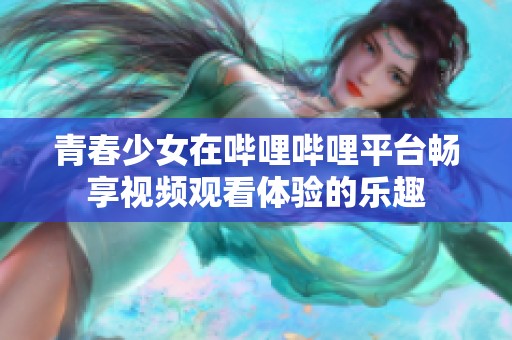 青春少女在哔哩哔哩平台畅享视频观看体验的乐趣