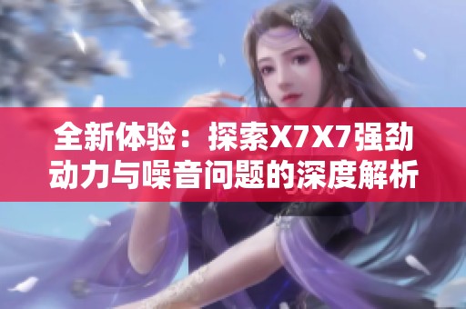 全新体验：探索X7X7强劲动力与噪音问题的深度解析