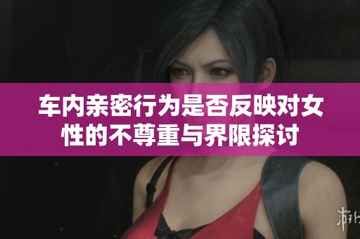 车内亲密行为是否反映对女性的不尊重与界限探讨