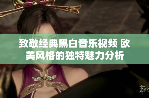 致敬经典黑白音乐视频 欧美风格的独特魅力分析