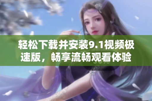 轻松下载并安装9.1视频极速版，畅享流畅观看体验