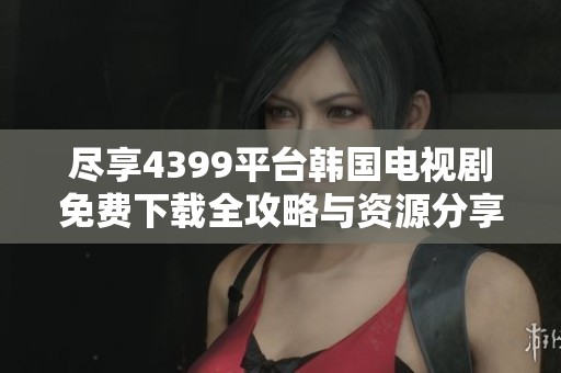 尽享4399平台韩国电视剧免费下载全攻略与资源分享