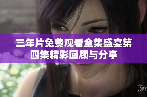 三年片免费观看全集盛宴第四集精彩回顾与分享