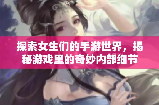 探索女生们的手游世界，揭秘游戏里的奇妙内部细节