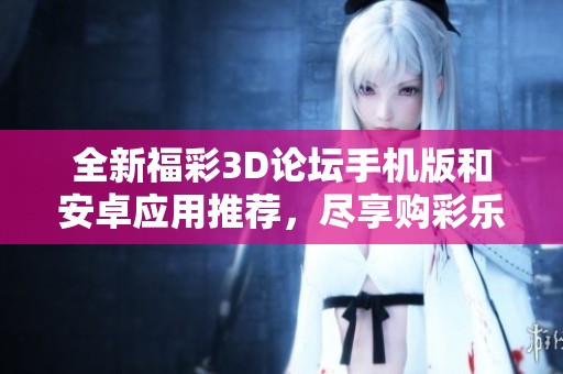 全新福彩3D论坛手机版和安卓应用推荐，尽享购彩乐趣