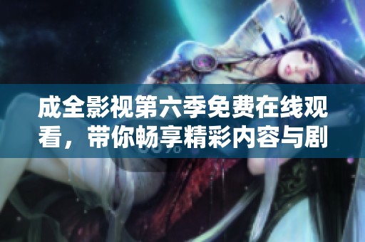 成全影视第六季免费在线观看，带你畅享精彩内容与剧情发展