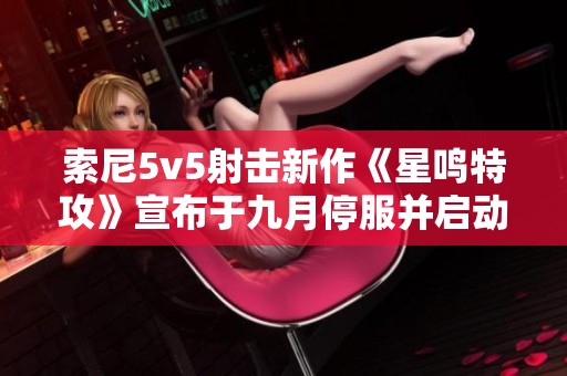 索尼5v5射击新作《星鸣特攻》宣布于九月停服并启动退款流程