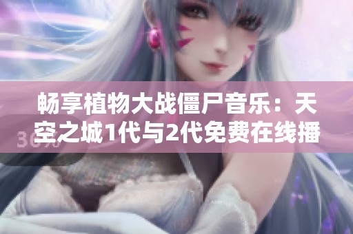 畅享植物大战僵尸音乐：天空之城1代与2代免费在线播放体验