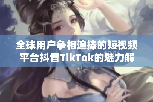 全球用户争相追捧的短视频平台抖音TikTok的魅力解析