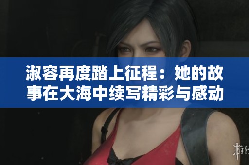 淑容再度踏上征程：她的故事在大海中续写精彩与感动