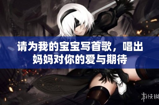请为我的宝宝写首歌，唱出妈妈对你的爱与期待