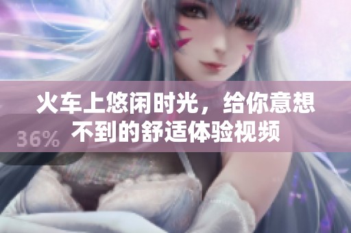 火车上悠闲时光，给你意想不到的舒适体验视频
