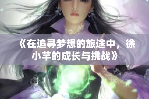 《在追寻梦想的旅途中，徐小芊的成长与挑战》