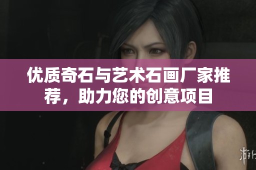 优质奇石与艺术石画厂家推荐，助力您的创意项目