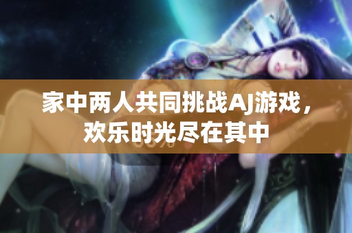 家中两人共同挑战AJ游戏，欢乐时光尽在其中