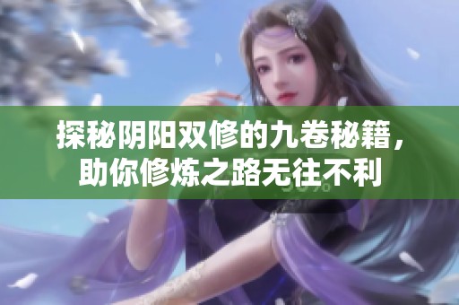 探秘阴阳双修的九卷秘籍，助你修炼之路无往不利