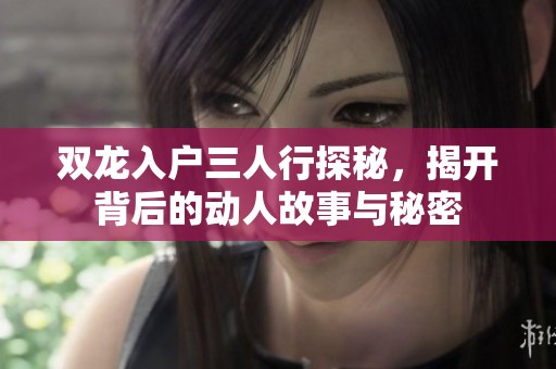 双龙入户三人行探秘，揭开背后的动人故事与秘密