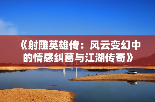 《射雕英雄传：风云变幻中的情感纠葛与江湖传奇》