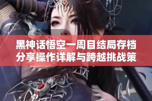 黑神话悟空一周目结局存档分享操作详解与跨越挑战策略探索