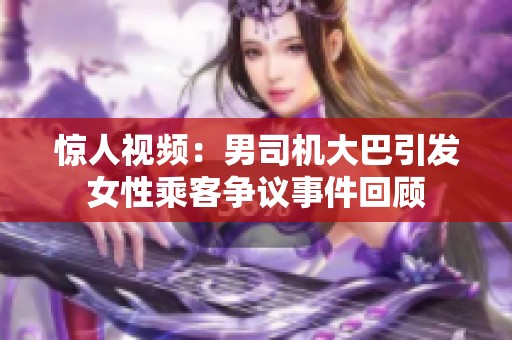 惊人视频：男司机大巴引发女性乘客争议事件回顾