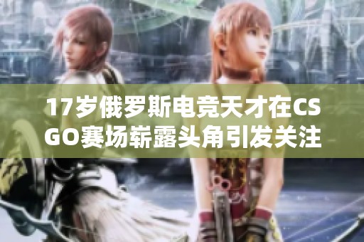 17岁俄罗斯电竞天才在CSGO赛场崭露头角引发关注