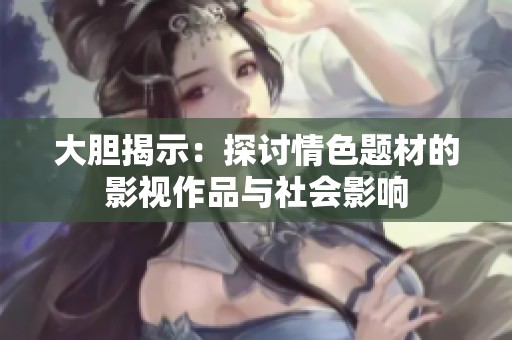 大胆揭示：探讨情色题材的影视作品与社会影响