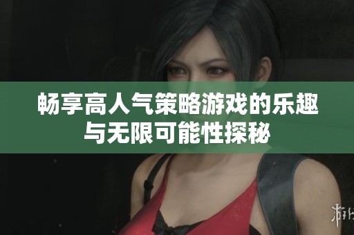 畅享高人气策略游戏的乐趣与无限可能性探秘