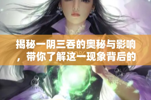 揭秘一阴三吞的奥秘与影响，带你了解这一现象背后的真相