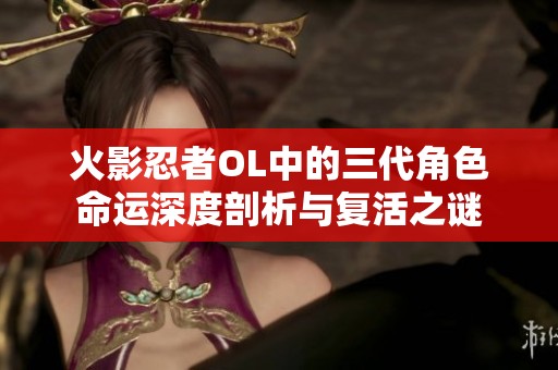 火影忍者OL中的三代角色命运深度剖析与复活之谜