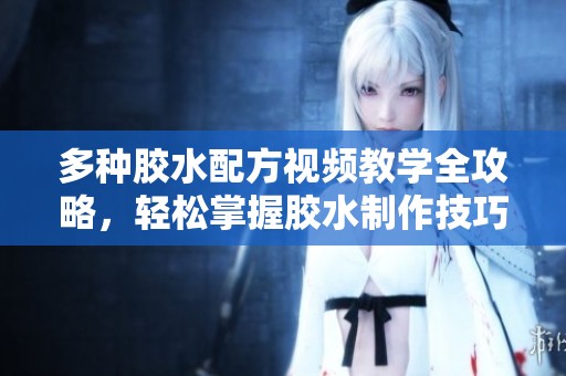 多种胶水配方视频教学全攻略，轻松掌握胶水制作技巧