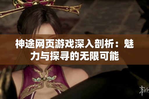 神途网页游戏深入剖析：魅力与探寻的无限可能