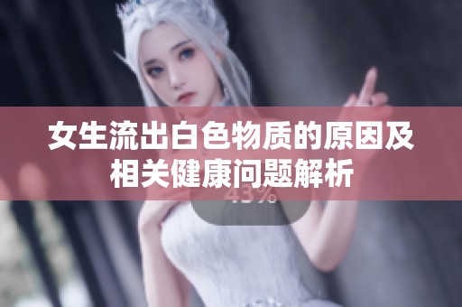 女生流出白色物质的原因及相关健康问题解析