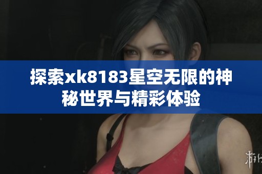 探索xk8183星空无限的神秘世界与精彩体验