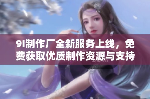 9I制作厂全新服务上线，免费获取优质制作资源与支持