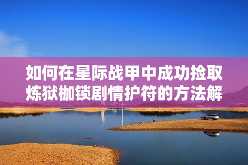 如何在星际战甲中成功捡取炼狱枷锁剧情护符的方法解析