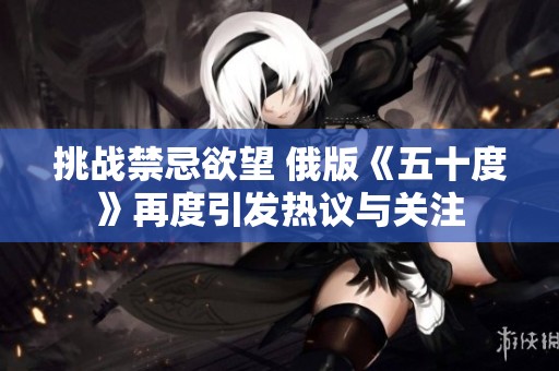 挑战禁忌欲望 俄版《五十度》再度引发热议与关注
