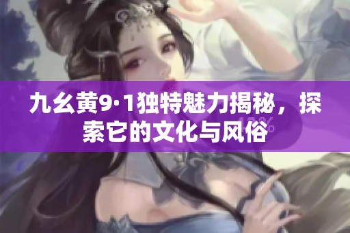 九幺黄9·1独特魅力揭秘，探索它的文化与风俗