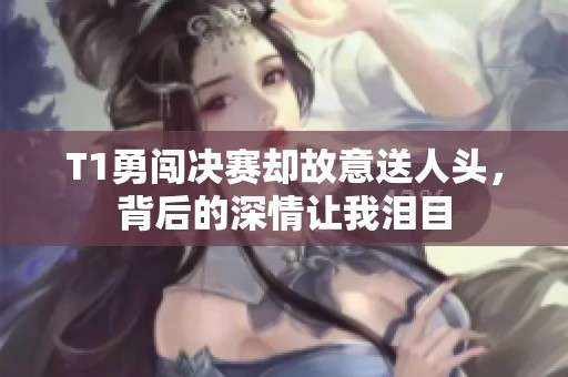 T1勇闯决赛却故意送人头，背后的深情让我泪目