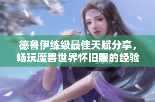 德鲁伊练级最佳天赋分享，畅玩魔兽世界怀旧服的经验心得