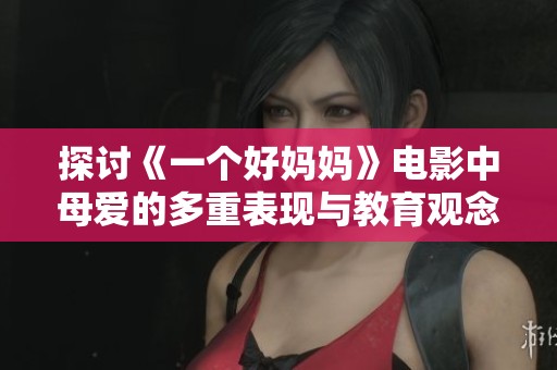 探讨《一个好妈妈》电影中母爱的多重表现与教育观念