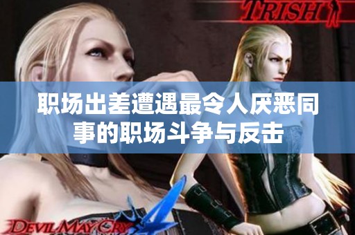 职场出差遭遇最令人厌恶同事的职场斗争与反击