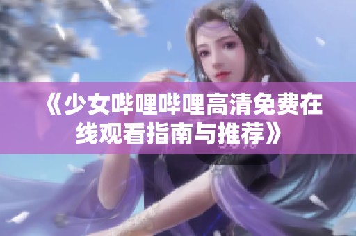 《少女哔哩哔哩高清免费在线观看指南与推荐》