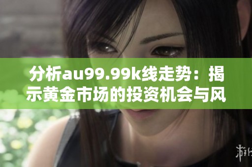 分析au99.99k线走势：揭示黄金市场的投资机会与风险