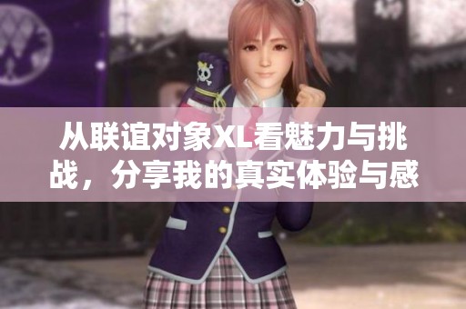 从联谊对象XL看魅力与挑战，分享我的真实体验与感悟