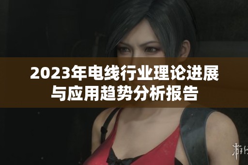 2023年电线行业理论进展与应用趋势分析报告