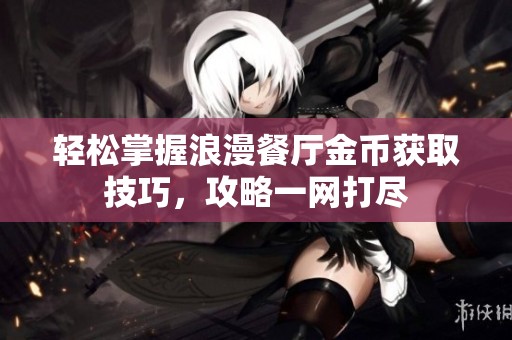 轻松掌握浪漫餐厅金币获取技巧，攻略一网打尽