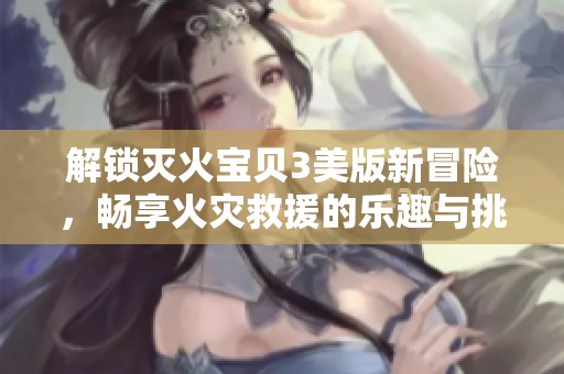 解锁灭火宝贝3美版新冒险，畅享火灾救援的乐趣与挑战