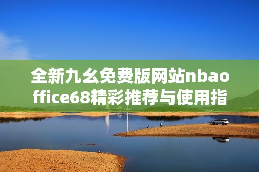 全新九幺免费版网站nbaoffice68精彩推荐与使用指南