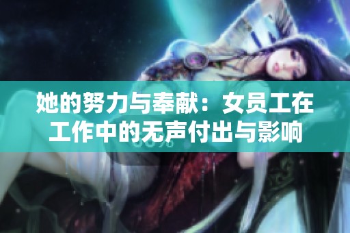她的努力与奉献：女员工在工作中的无声付出与影响