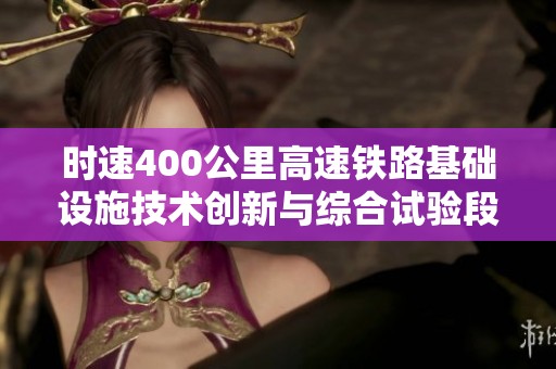 时速400公里高速铁路基础设施技术创新与综合试验段建设新进展